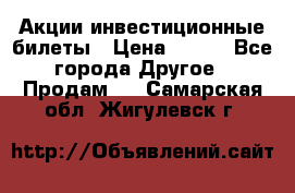 Акции-инвестиционные билеты › Цена ­ 150 - Все города Другое » Продам   . Самарская обл.,Жигулевск г.